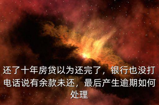 還了十年房貸以為還完了，銀行也沒打電話說有余款未還，最后產(chǎn)生逾期如何處理