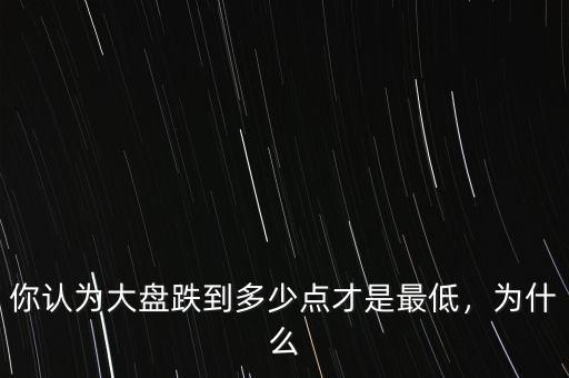 你認(rèn)為大盤跌到多少點(diǎn)才是最低，為什么