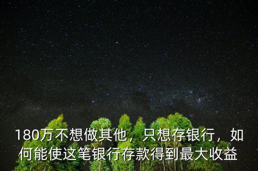 180萬不想做其他，只想存銀行，如何能使這筆銀行存款得到最大收益