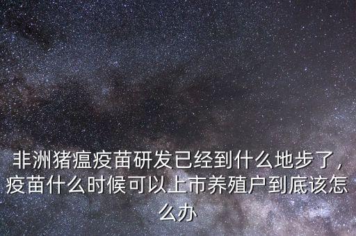 非洲豬瘟疫苗研發(fā)已經(jīng)到什么地步了，疫苗什么時候可以上市養(yǎng)殖戶到底該怎么辦