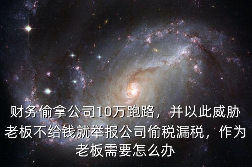 財(cái)務(wù)偷拿公司10萬(wàn)跑路，并以此威脅老板不給錢(qián)就舉報(bào)公司偷稅漏稅，作為老板需要怎么辦