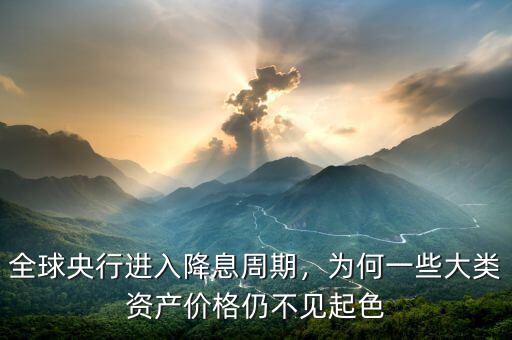 全球央行進入降息周期，為何一些大類資產(chǎn)價格仍不見起色