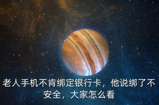 老人手機不肯綁定銀行卡，他說綁了不安全，大家怎么看