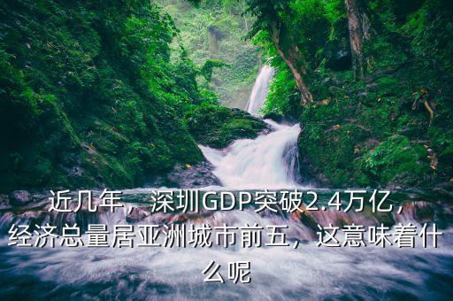 近幾年，深圳GDP突破2.4萬億，經(jīng)濟總量居亞洲城市前五，這意味著什么呢