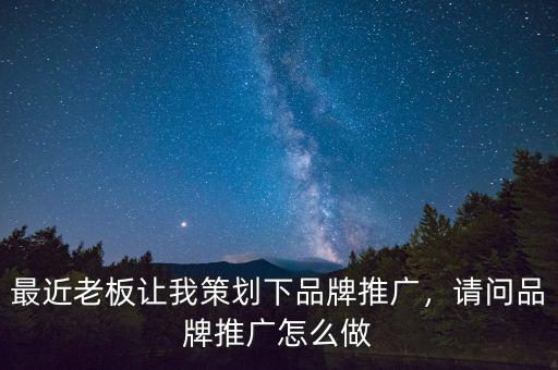 最近老板讓我策劃下品牌推廣，請問品牌推廣怎么做