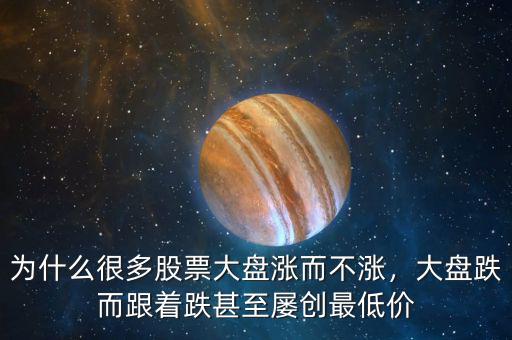 為什么很多股票大盤漲而不漲，大盤跌而跟著跌甚至屢創(chuàng)最低價(jià)
