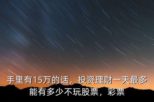 手里有15萬的話，投資理財一天最多能有多少不玩股票，彩票