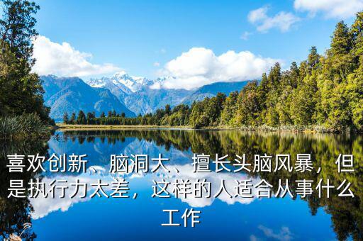 喜歡創(chuàng)新、腦洞大、擅長頭腦風(fēng)暴，但是執(zhí)行力太差，這樣的人適合從事什么工作