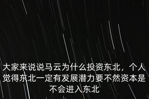 大家來說說馬云為什么投資東北，個人覺得東北一定有發(fā)展?jié)摿σ蝗毁Y本是不會進入東北