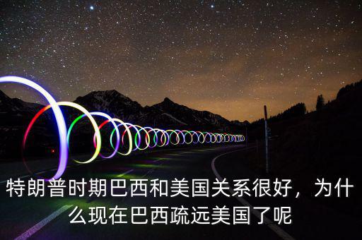 特朗普時(shí)期巴西和美國(guó)關(guān)系很好，為什么現(xiàn)在巴西疏遠(yuǎn)美國(guó)了呢