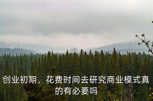 創(chuàng)業(yè)初期，花費(fèi)時間去研究商業(yè)模式真的有必要嗎