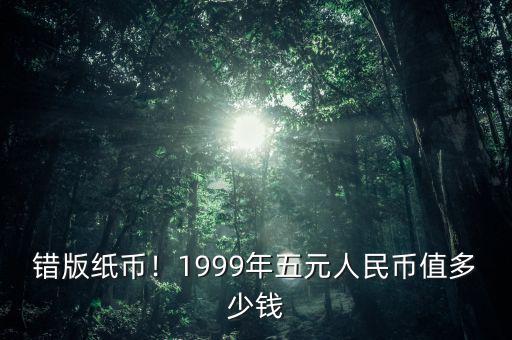 錯(cuò)版紙幣！1999年五元人民幣值多少錢