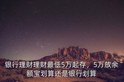 銀行理財理財最低5萬起存，5萬放余額寶劃算還是銀行劃算