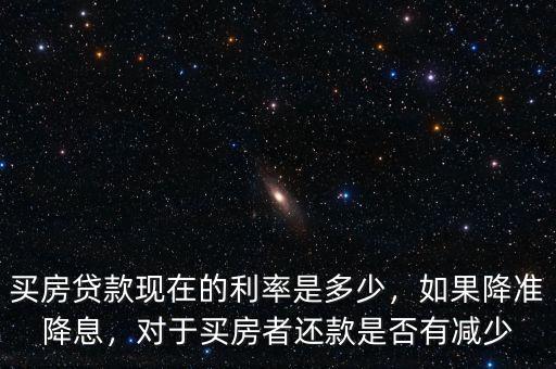 買房貸款現(xiàn)在的利率是多少，如果降準(zhǔn)降息，對于買房者還款是否有減少