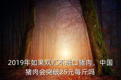 2019年如果雙匯不進口豬肉，中國豬肉會突破25元每斤嗎