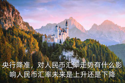 央行降準(zhǔn)，對(duì)人民幣匯率走勢(shì)有什么影響人民幣匯率未來(lái)是上升還是下降