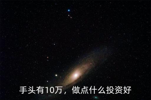 手頭有10萬，做點(diǎn)什么投資好