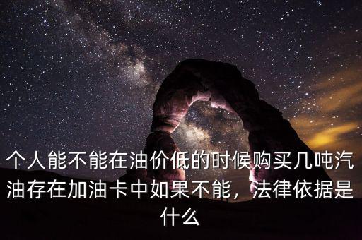 個(gè)人能不能在油價(jià)低的時(shí)候購買幾噸汽油存在加油卡中如果不能，法律依據(jù)是什么