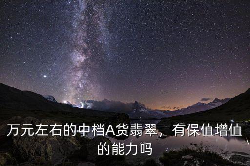 萬元左右的中檔A貨翡翠，有保值增值的能力嗎