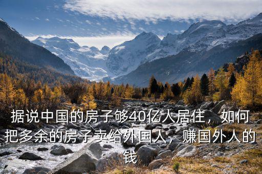 據(jù)說中國的房子夠40億人居住，如何把多余的房子賣給外國人，賺國外人的錢