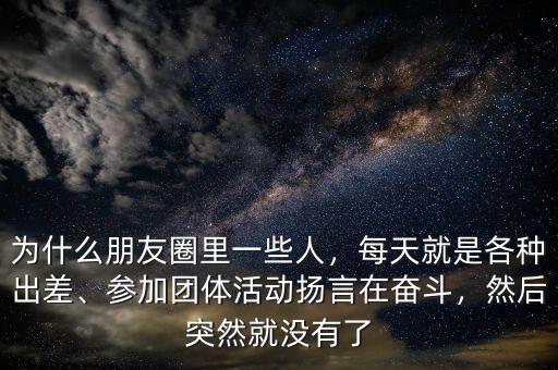 為什么朋友圈里一些人，每天就是各種出差、參加團體活動揚言在奮斗，然后突然就沒有了