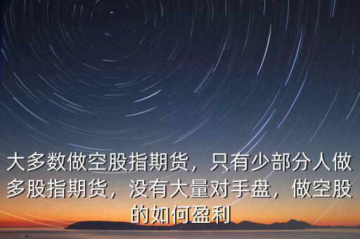 大多數(shù)做空股指期貨，只有少部分人做多股指期貨，沒有大量對手盤，做空股的如何盈利