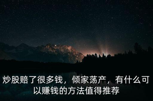 炒股賠了很多錢，傾家蕩產(chǎn)，有什么可以賺錢的方法值得推薦