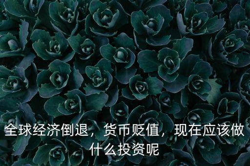 全球經濟倒退，貨幣貶值，現在應該做什么投資呢
