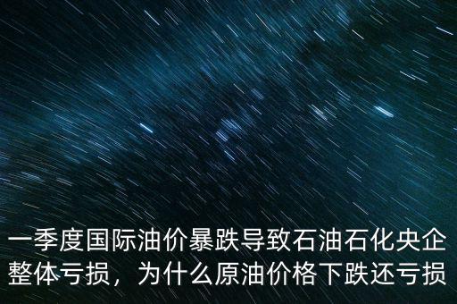 一季度國際油價暴跌導(dǎo)致石油石化央企整體虧損，為什么原油價格下跌還虧損