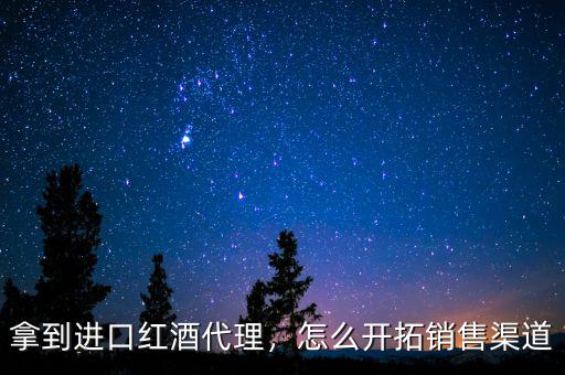 拿到進口紅酒代理，怎么開拓銷售渠道