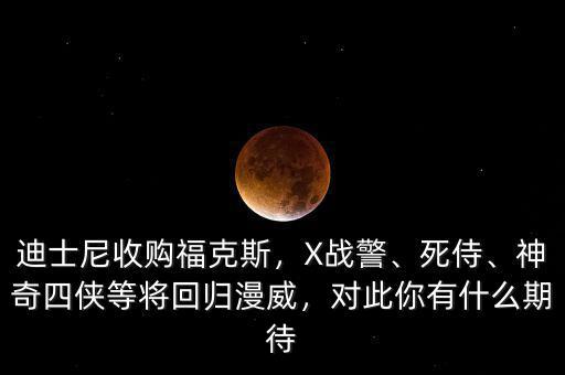 迪士尼收購福克斯，X戰(zhàn)警、死侍、神奇四俠等將回歸漫威，對此你有什么期待