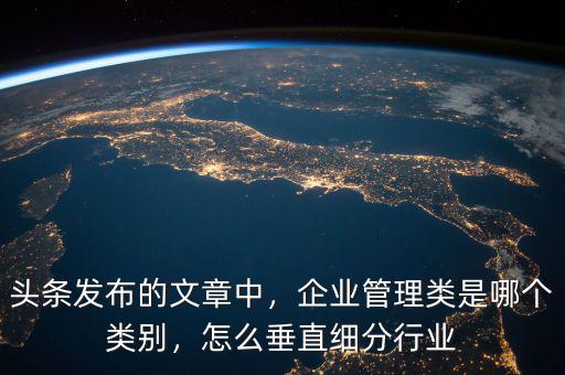 頭條發(fā)布的文章中，企業(yè)管理類是哪個類別，怎么垂直細分行業(yè)