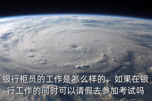 銀行柜員的工作是怎么樣的，如果在銀行工作的同時(shí)可以請(qǐng)假去參加考試嗎