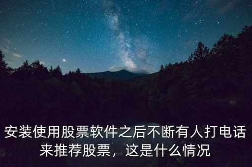 安裝使用股票軟件之后不斷有人打電話來推薦股票，這是什么情況