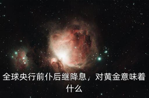 全球央行前仆后繼降息，對(duì)黃金意味著什么