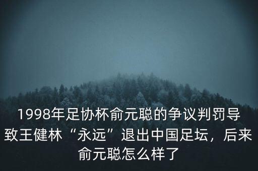1998年足協(xié)杯俞元聰?shù)臓?zhēng)議判罰導(dǎo)致王健林“永遠(yuǎn)”退出中國(guó)足壇，后來(lái)俞元聰怎么樣了