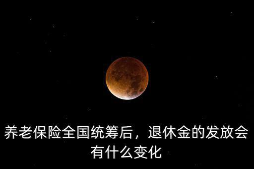 養(yǎng)老保險全國統(tǒng)籌后，退休金的發(fā)放會有什么變化