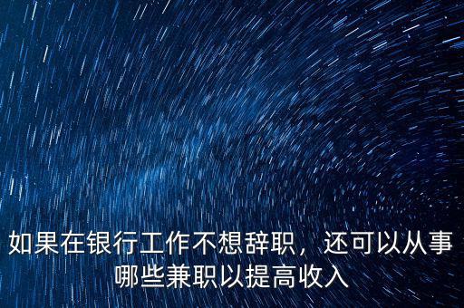 如果在銀行工作不想辭職，還可以從事哪些兼職以提高收入