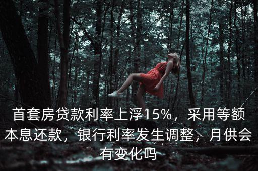 首套房貸款利率上浮15%，采用等額本息還款，銀行利率發(fā)生調(diào)整，月供會有變化嗎