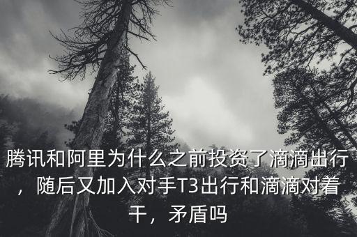 騰訊和阿里為什么之前投資了滴滴出行，隨后又加入對手T3出行和滴滴對著干，矛盾嗎