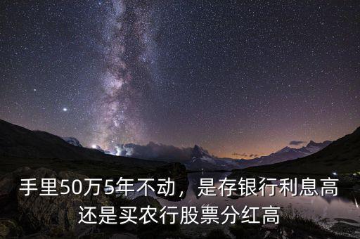 手里50萬5年不動，是存銀行利息高還是買農(nóng)行股票分紅高