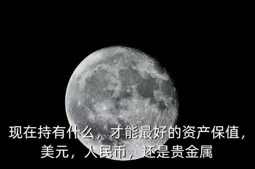現(xiàn)在持有什么，才能最好的資產(chǎn)保值，美元，人民幣，還是貴金屬