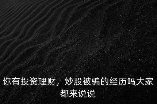 你有投資理財，炒股被騙的經(jīng)歷嗎大家都來說說