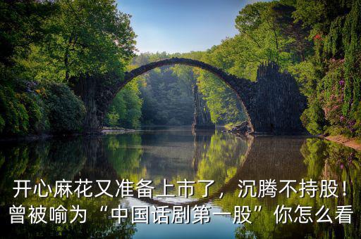 開心麻花又準(zhǔn)備上市了，沉騰不持股！曾被喻為“中國話劇第一股”你怎么看