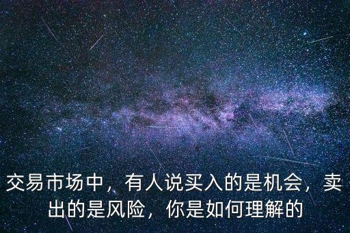 交易市場(chǎng)中，有人說(shuō)買入的是機(jī)會(huì)，賣出的是風(fēng)險(xiǎn)，你是如何理解的