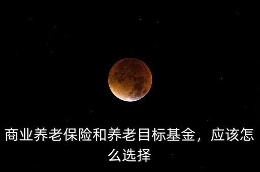 商業(yè)養(yǎng)老保險和養(yǎng)老目標基金，應該怎么選擇