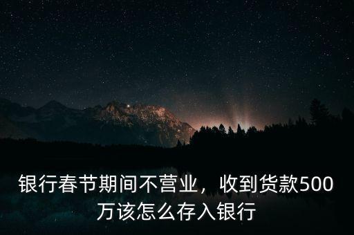 銀行春節(jié)期間不營業(yè)，收到貨款500萬該怎么存入銀行