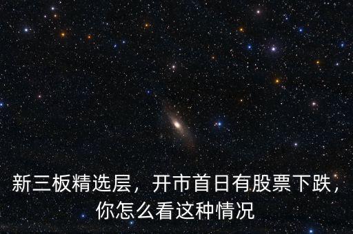 新三板精選層，開(kāi)市首日有股票下跌，你怎么看這種情況