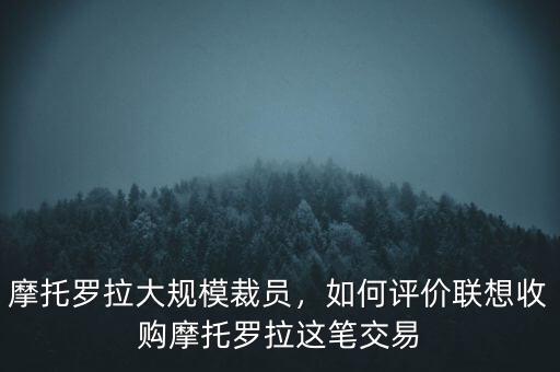 摩托羅拉大規(guī)模裁員，如何評價聯(lián)想收購摩托羅拉這筆交易