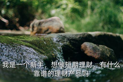 我是一個新手，想做短期理財，有什么靠譜的理財產(chǎn)品嗎